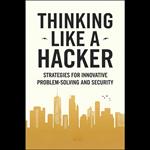Thinking Like a Hacker: Strategies for Innovative Problem-Solving and Security
