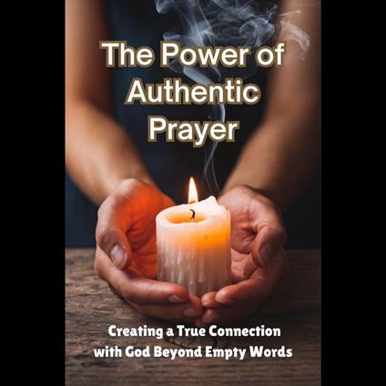 Power of Authentic Prayer, The: Creating a True Connection with God Beyond Empty Words