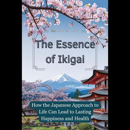 Essence of Ikigai, The: How the Japanese Approach to Life Can Lead to Lasting Happiness and Health
