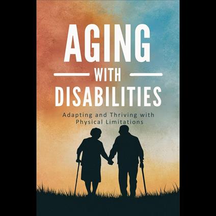 Aging with Disabilities: Adapting and Thriving with Physical Limitations
