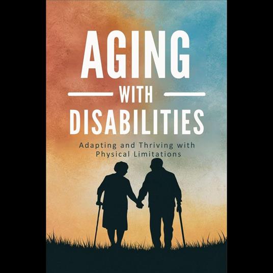 Aging with Disabilities: Adapting and Thriving with Physical Limitations