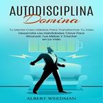 Autodisciplina: Domina Tu Mente Crea Hábitos Para Transformar Tu Vida (Desarrolla Las Habilidades Clave Para Alcanzar Tus Metas Y Triunfar en La Vida)