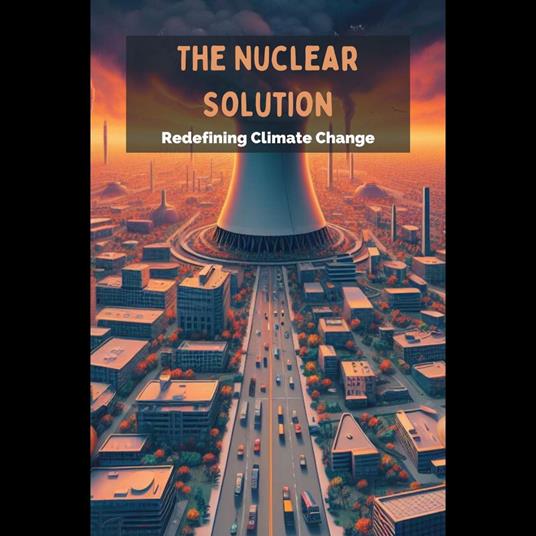 Nuclear Solution, The: Redefining Climate Change