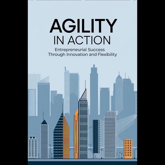 Agility in Action: Entrepreneurial Success Through Innovation and Flexibility