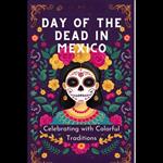 Day of the Dead in Mexico: Celebrating with Colorful Traditions
