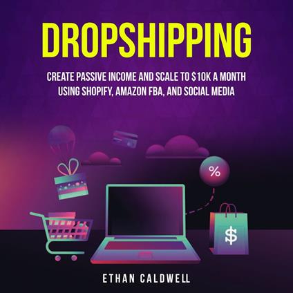 Dropshipping: Create Passive Income and Scale to $10K a Month Using Shopify, Amazon FBA, and Social Media