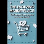 Evolving Marketplace, The: Key Consumer Trends Shaping the Future of Retail