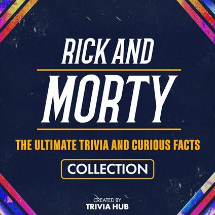 Rick And Morty - The Ultimate Trivia And Curious Facts Collection
