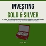 Investing in Gold & Silver: A Guide to Precious Metals, Inflation Protection, and Safe-Haven Investments for Long-Term Wealth Preservation