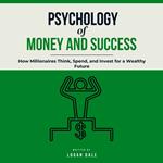 Psychology of Money and Success: How Millionaires Think, Spend, and Invest for a Wealthy Future