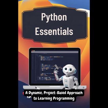 Python Essentials: A Dynamic, Project-Based Approach to Learning Programming