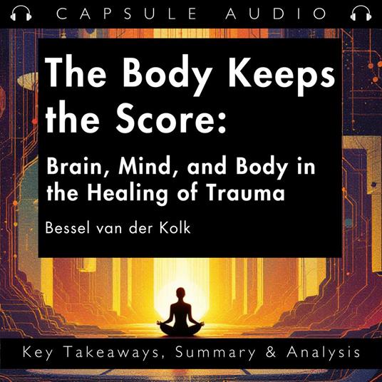 Body Keeps the Score, The: Brain, Mind, and Body in the Healing of Trauma by Bessel van der Kolk