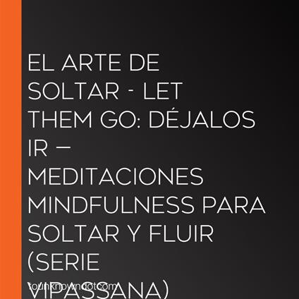 El Arte de Soltar - Let Them Go: Déjalos Ir — Meditaciones Mindfulness para Soltar y Fluir (Serie Vipassana)