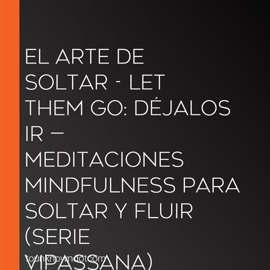 El Arte de Soltar - Let Them Go: Déjalos Ir — Meditaciones Mindfulness para Soltar y Fluir (Serie Vipassana)