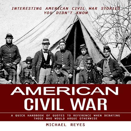 American Civil War: Interesting American Civil War Stories You Didn't Know (A Quick Handbook of Quotes to Reference When Debating Those Who Would Argue Otherwise)