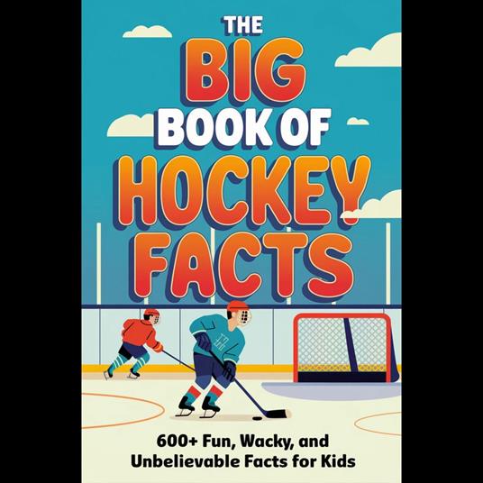 Big Book Of Hockey Facts, The: 600+ Fun, Wacky, And Unbelievable Facts For Kids