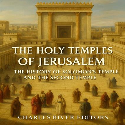 Holy Temples of Jerusalem, The: The History of Solomon’s Temple and the Second Temple