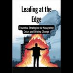 Leading at the Edge: Essential Strategies for Navigating Crisis and Driving Change