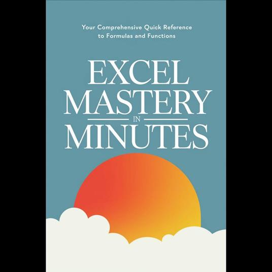Excel Mastery in Minutes: Your Comprehensive Quick Reference to Formulas and Functions