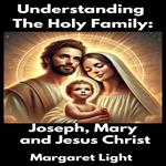 Understanding The Holy Family: Joseph, Mary and Jesus Christ