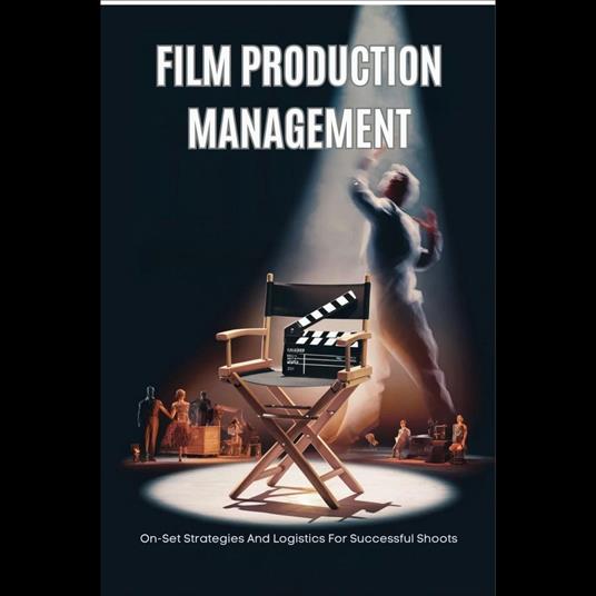 Film Production Management: On-Set Strategies And Logistics For Successful Shoots