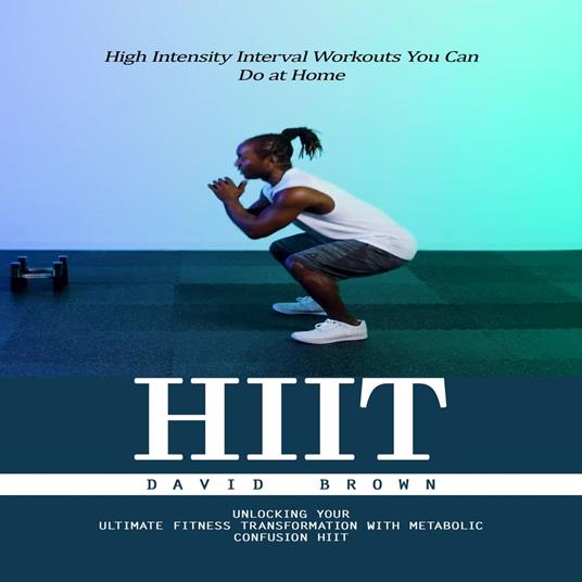 Hiit: High Intensity Interval Workouts You Can Do at Home (Unlocking Your Ultimate Fitness Transformation With Metabolic Confusion Hiit)