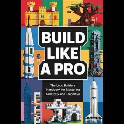 Build Like a Pro: The LEGO Builder's Handbook for Mastering Creativity and Technique