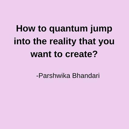 How to quantum jump into the reality that you want to create?
