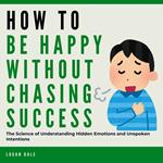 How to Be Happy Without Chasing Success: The Art of Finding Purpose, Fulfillment, and Meaning Without the Hustle