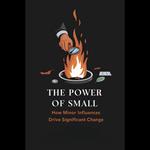 Power of Small, The: How Minor Influences Drive Significant Change