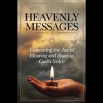 Heavenly Messages: Embracing the Art of Hearing and Sharing God's Voice