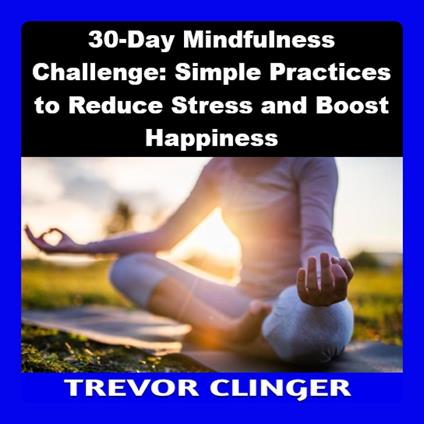 30-Day Mindfulness Challenge: Simple Practices to Reduce Stress and Boost Happiness