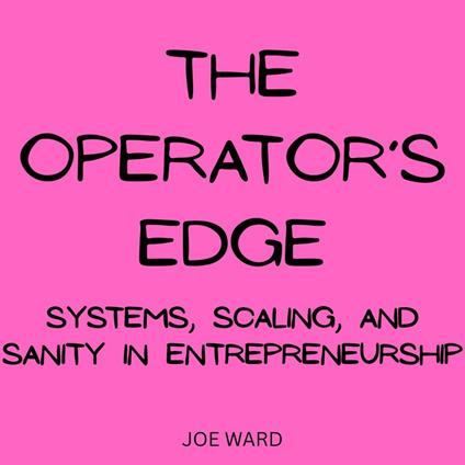 Operator’s Edge, The: Systems, Scaling, and Sanity in Entrepreneurship