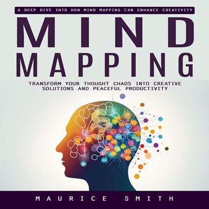 Mind Mapping: A Deep Dive Into How Mind Mapping Can Enhance Creativity (Transform Your Thought Chaos Into Creative Solutions and Peaceful Productivity)