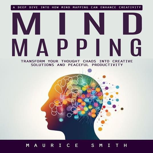 Mind Mapping: A Deep Dive Into How Mind Mapping Can Enhance Creativity (Transform Your Thought Chaos Into Creative Solutions and Peaceful Productivity)
