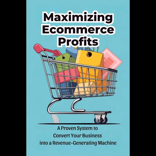 Maximizing Ecommerce Profits: A Proven System to Convert Your Business into a Revenue-Generating Machine