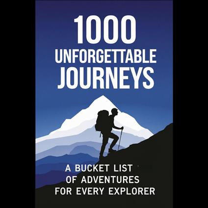 1000 Unforgettable Journeys: A Bucket List of Adventures for Every Explorer
