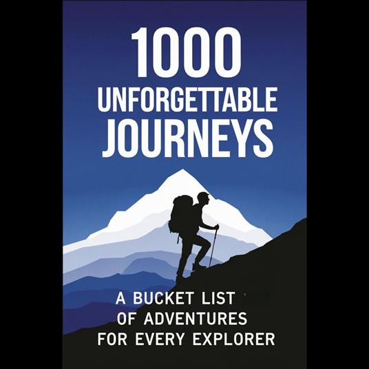 1000 Unforgettable Journeys: A Bucket List of Adventures for Every Explorer
