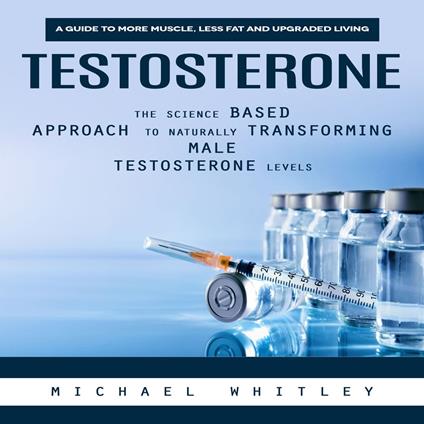 Testosterone: A Guide to More Muscle, Less Fat and Upgraded Living (The Science Based Approach to Naturally Transforming Male Testosterone Levels)