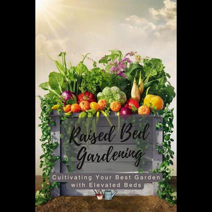 Raised Bed Gardening: Cultivating Your Best Garden with Elevated Beds