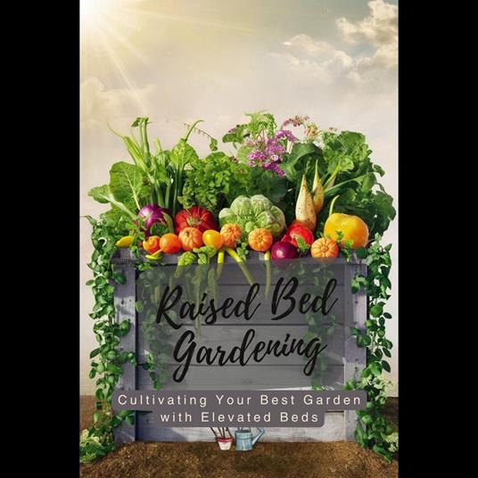 Raised Bed Gardening: Cultivating Your Best Garden with Elevated Beds
