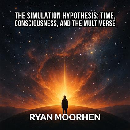 Simulation Hypothesis, The: Time, Consciousness, and the Multiverse