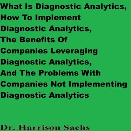 What Is Diagnostic Analytics, How To Implement Diagnostic Analytics, The Benefits Of Companies Leveraging Diagnostic Analytics, And The Problems With Companies Not Implementing Diagnostic Analytics