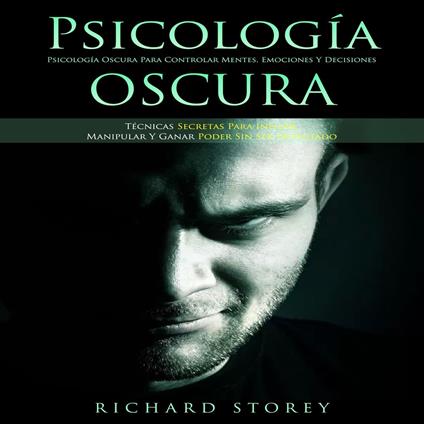 Psicología Oscura: Psicología Oscura Para Controlar Mentes, Emociones Y Decisiones (Técnicas Secretas Para Influir, Manipular Y Ganar Poder Sin Ser Detectado)