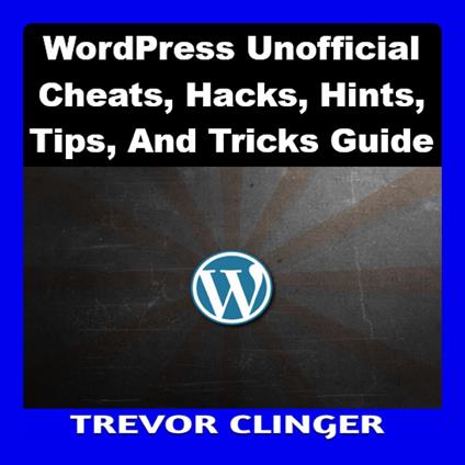 WordPress Unofficial Cheats, Hacks, Hints, Tips, And Tricks Guide
