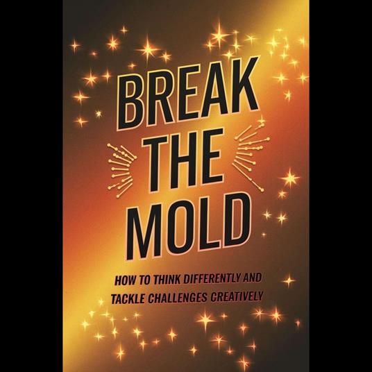 Break the Mold: How to Think Differently and Tackle Challenges Creatively