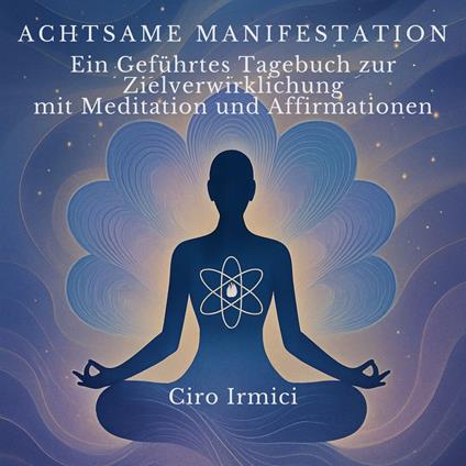 Achtsame Manifestation: Ein Geführtes Tagebuch zur Zielverwirklichung mit Meditation und Affirmationen