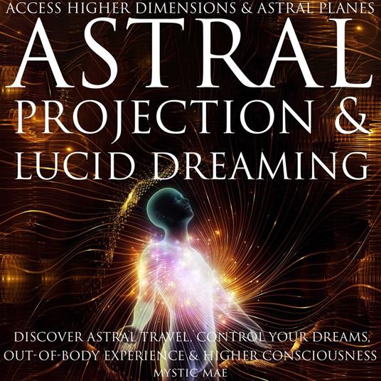 Astral Projection and Lucid Dreaming Discover Astral Travel, Control Dreams, Out-of-Body Experience Higher Consciousness, Access Higher Dimensions & Astral Planes