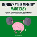 Improve Your Memory and Focus: Use Brain Training Techniques to Improve Memory, Increase Focus, and Boost Mental Performance