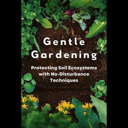 Gentle Gardening: Protecting Soil Ecosystems with No-Disturbance Techniques